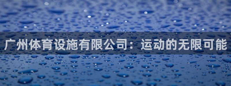 意昂体育4平台假的吗是真的吗：广州体育设施有限公司：运动的无