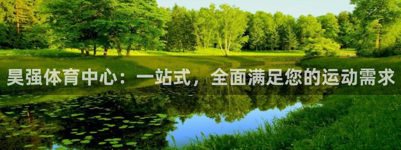 意昂体育4招商电话地址是多少：昊强体育中心：一站式，