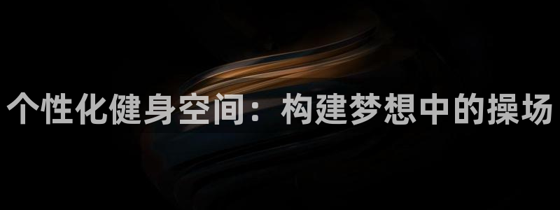 意昂4集团官网首页：个性化健身空间：构建梦想中的操场