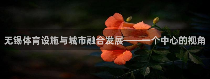 意昂体育4招商电话是多少号码：无锡体育设施与城市融合发展——
