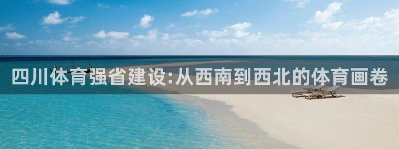 意昂4娱乐下载：四川体育强省建设:从西南到西北的体育画卷