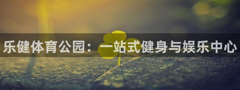 意昂体育4平台是正规平台吗知乎：乐健体育公园：一站式