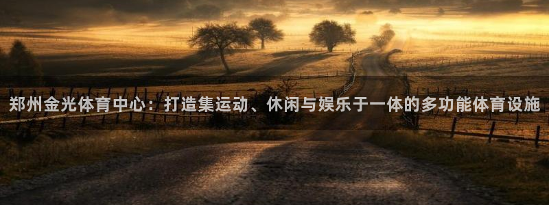 意昂体育4招商电话地址查询：郑州金光体育中心：打造集