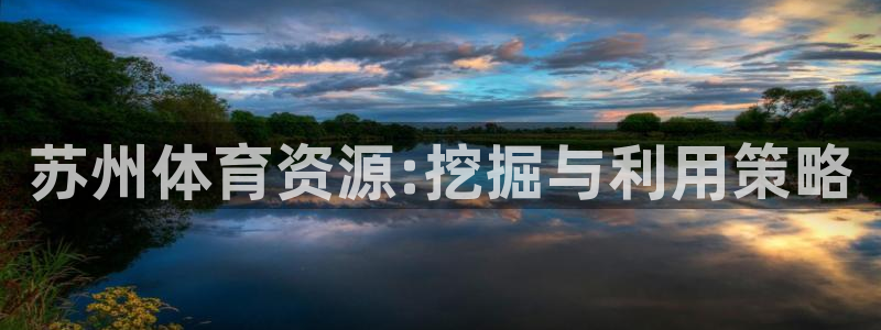 意昂体育4平台假的吗是真的吗吗：苏州体育资源:挖掘与