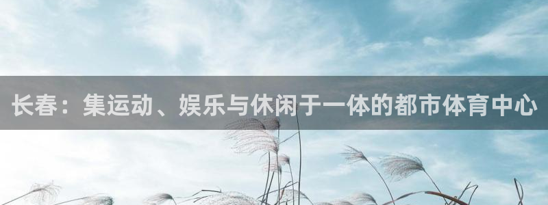 意昂体育4平台APP：长春：集运动、娱乐与休闲于一体的都市体