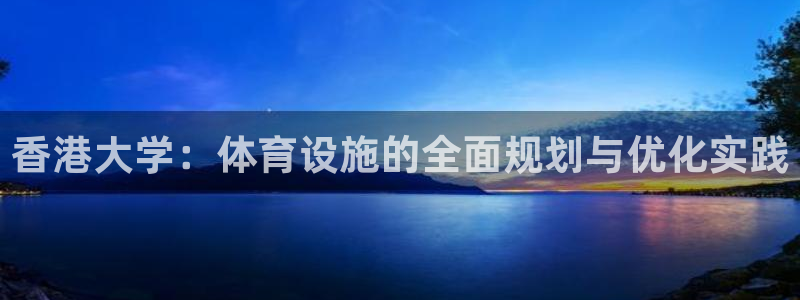 意昂体育4招商电话地址查询：香港大学：体育设施的全面
