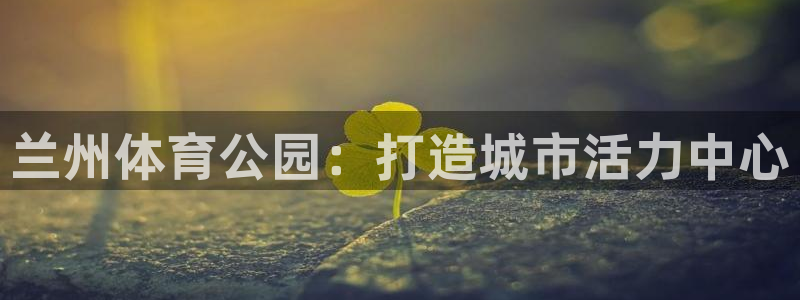 意昂4集团：兰州体育公园：打造城市活力中心