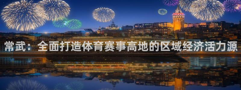 意昂体育4招商电话地址是多少：常武：全面打造体育赛事