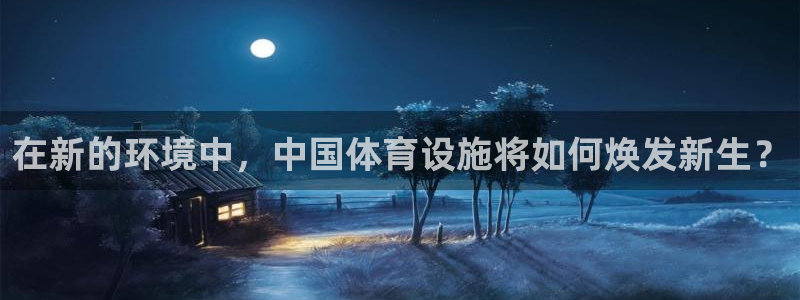 意昂4娱乐代理怎么样：在新的环境中，中国体育设施将如