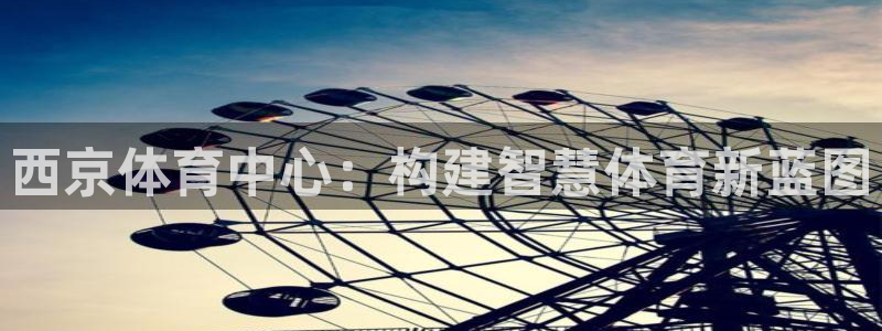 意昂体育4联系电话：西京体育中心：构建智慧体育新蓝图