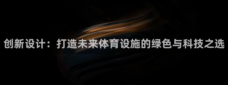 意昂4娱乐：创新设计：打造未来体育设施的绿色与科技之