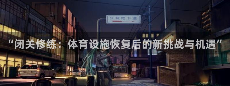 意昂体育4招商电话号码：“闭关修练：体育设施恢复后的