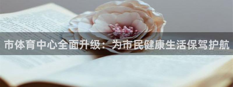 意昂体育4招商电话地址查询：市体育中心全面升级：为市