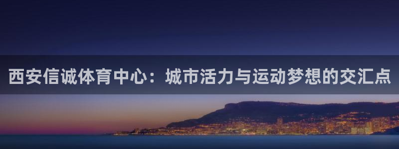 意昂4神州：西安信诚体育中心：城市活力与运动梦想的交