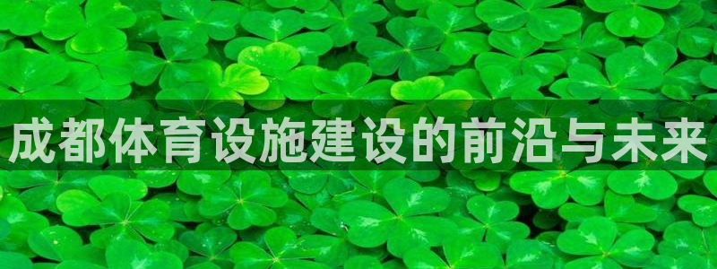 意昂体育4联系电话：成都体育设施建设的前沿与未来