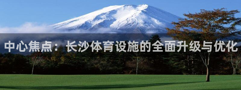 意昂4娱乐40996：中心焦点：长沙体育设施的全面升级与优化