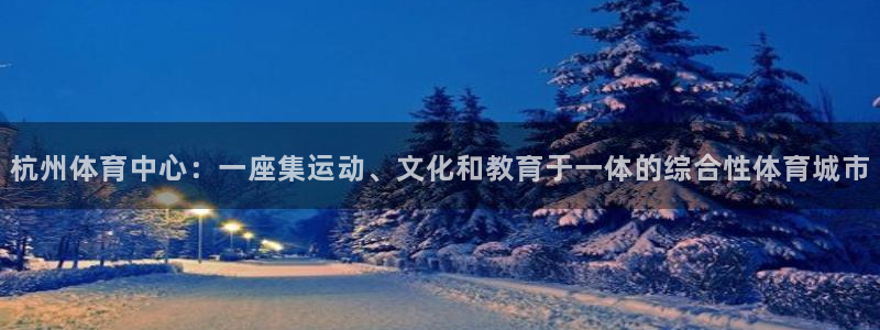 意昂体育4招商电话是多少：杭州体育中心：一座集运动、文化和教