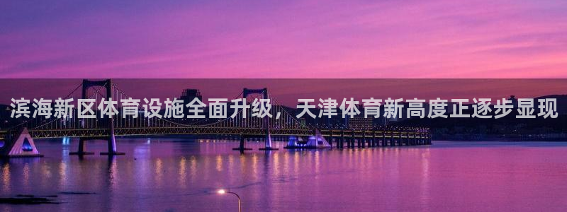 意昂体育4平台APP：滨海新区体育设施全面升级，天津体育新高