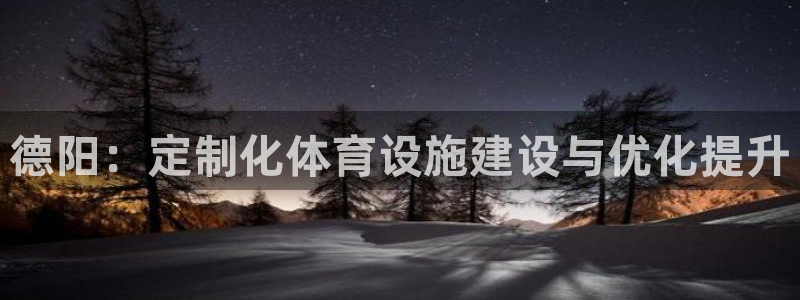 意昂4娱乐网站：德阳：定制化体育设施建设与优化提升