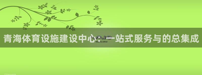 意昂4集团简介：青海体育设施建设中心：一站式服务与的总集成