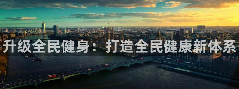 意昂4娱乐首页官网下载：升级全民健身：打造全民健康新体系