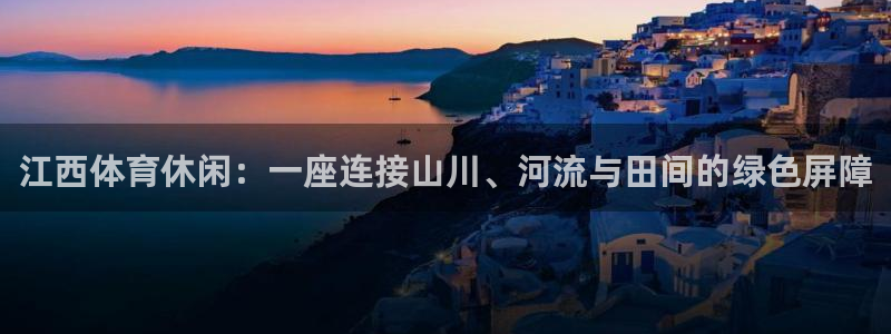 意昂体育4注册：江西体育休闲：一座连接山川、河流与田