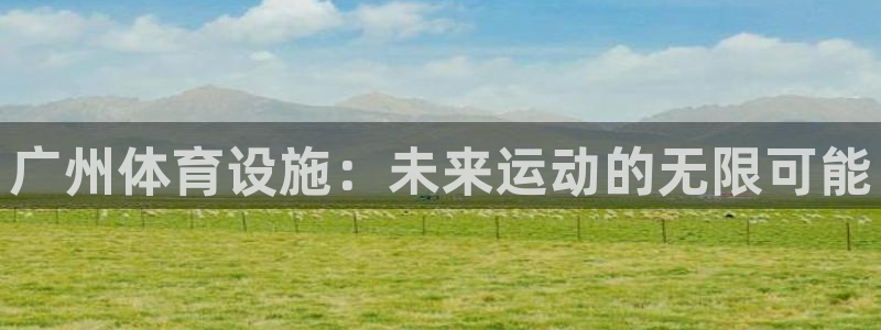 意昂4娱乐首页网站大全：广州体育设施：未来运动的无限