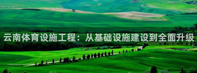 意昂体育4平台是正规平台吗知乎：云南体育设施工程：从基础设施