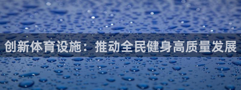 意昂体育4注册：创新体育设施：推动全民健身高质量发展