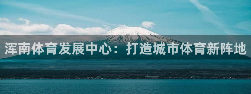 意昂体育4招商电话地址查询：浑南体育发展中心：打造城