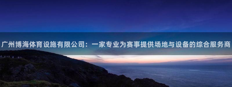 意昂4集团简介：广州博海体育设施有限公司：一家专业为赛事提供