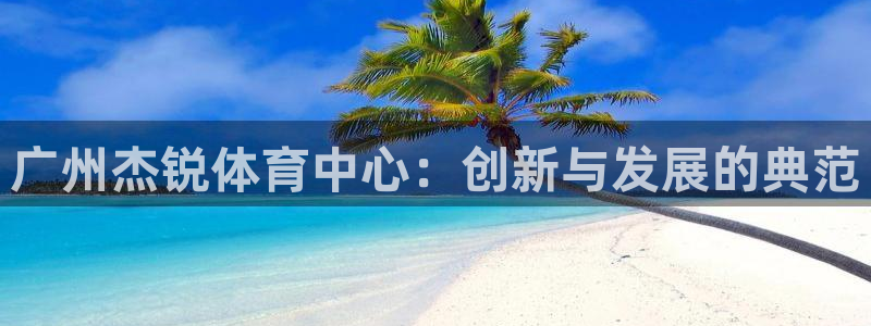 意昂体育4平台注册：广州杰锐体育中心：创新与发展的典范 