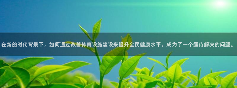 意昂4开户：在新的时代背景下，如何通过改善体育设施建设来提升