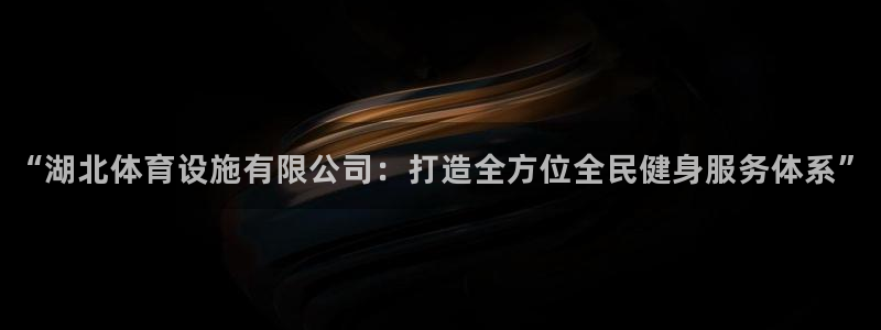 意昂体育4招商电话：“湖北体育设施有限公司：打造全方位全民健