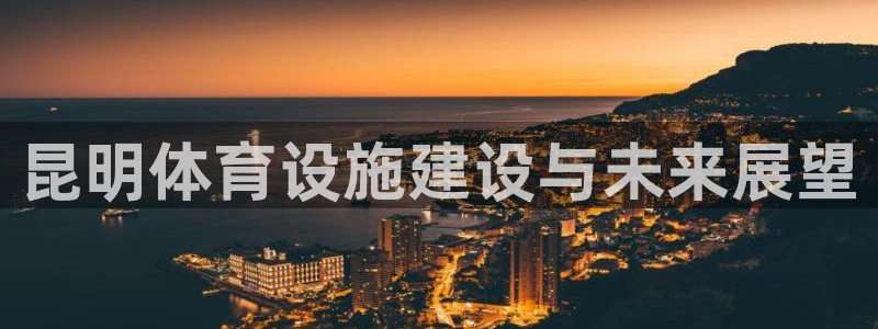 意昂体育4平台注册要钱吗安全吗：昆明体育设施建设与未来展望