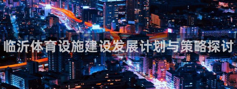 意昂体育4平台假的吗是真的吗：临沂体育设施建设发展计划与策略